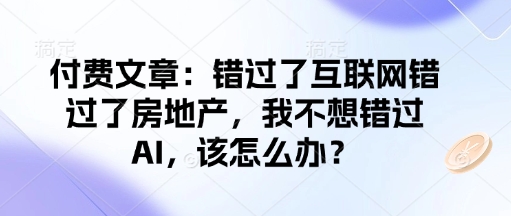 付费文章：错过了互联网错过了房地产，我不想错过AI，该怎么办？-IC网盘资源库