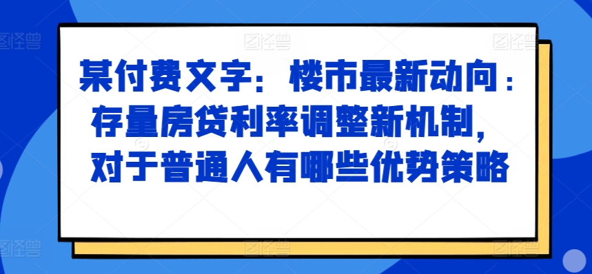 某付费文章：楼市最新动向，存量房贷利率调整新机制，对于普通人有哪些优势策略-IC网盘资源库