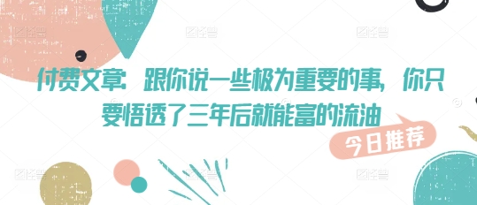 付费文章：跟你说一些极为重要的事，你只要悟透了 三年后 就能富的流油-IC网盘资源库