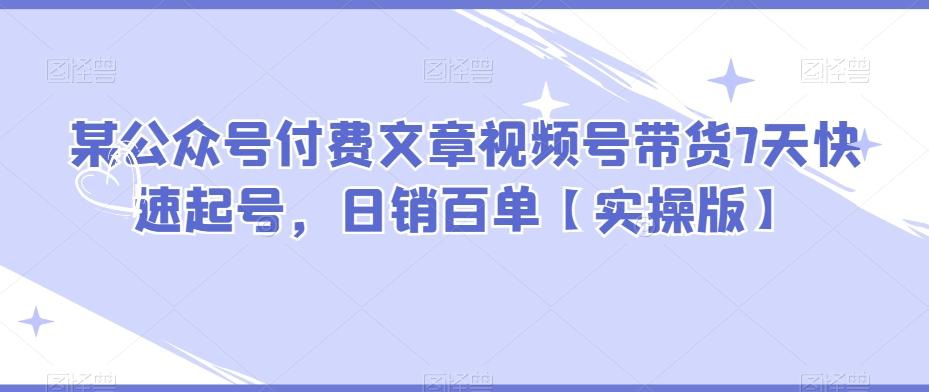 某公众号付费文章视频号带货7天快速起号，日销百单【实操版】-IC网盘资源库