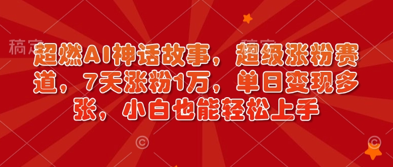 超燃AI神话故事，超级涨粉赛道，7天涨粉1万，单日变现多张，小白也能轻松上手(附详细教程)