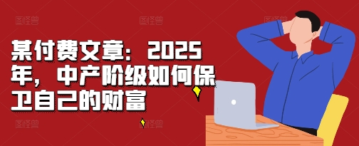 某付费文章：2025年，中产阶级如何保卫自己的财富-IC网盘资源库