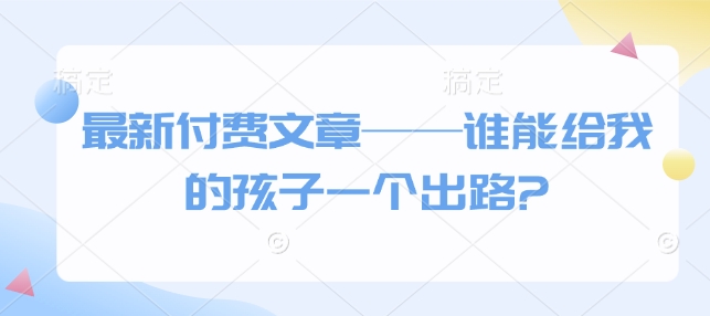 最新付费文章——谁能给我的孩子一个出路?-IC网盘资源库