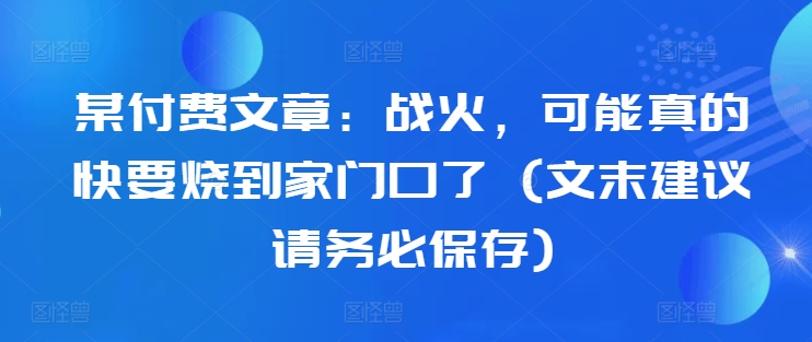 某付费文章：战火，可能真的快要烧到家门口了 (文末建议请务必保存)-IC网盘资源库