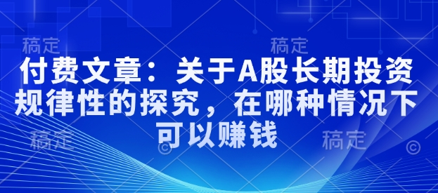 付费文章：关于A股长期投资规律性的探究，在哪种情况下可以赚钱-IC网盘资源库