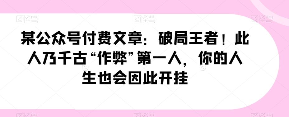 某公众号付费文章：破局王者！此人乃千古“作弊”第一人，你的人生也会因此开挂-IC网盘资源库