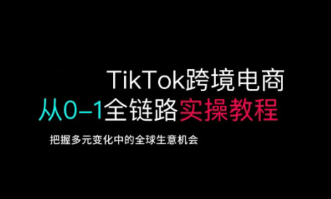 TikTok跨境电商从0-1全链路全方位实操教程，把握多元变化中的全球生意机会