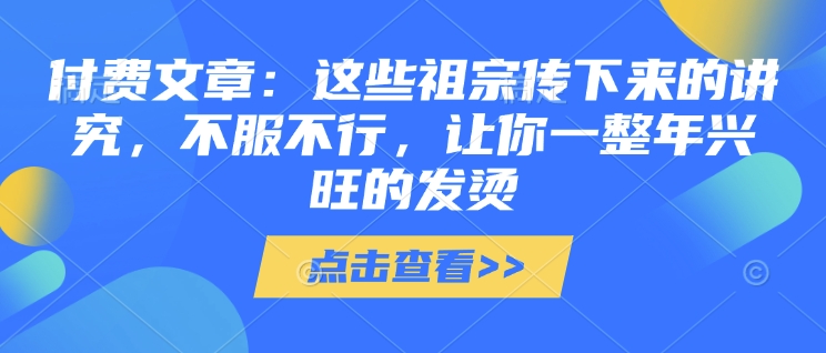 付费文章：这些祖宗传下来的讲究，不服不行，让你一整年兴旺的发烫!(全文收藏)-IC网盘资源库