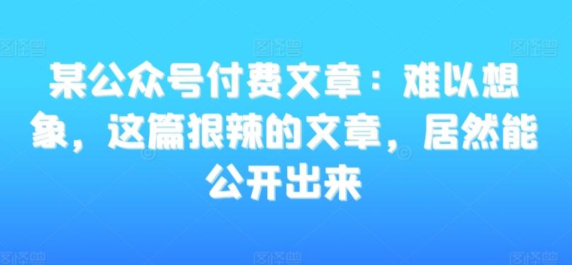 某公众号付费文章：难以想象，这篇狠辣的文章，居然能公开出来-IC网盘资源库