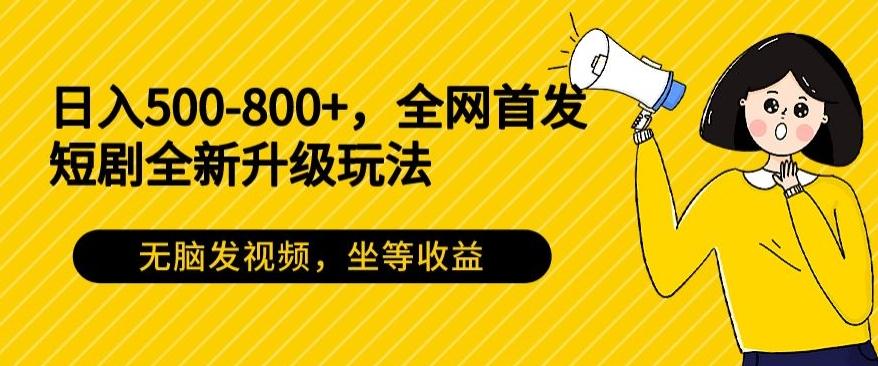 日入500-800+，全网首发短剧全新玩法，无脑发视频，坐等收益