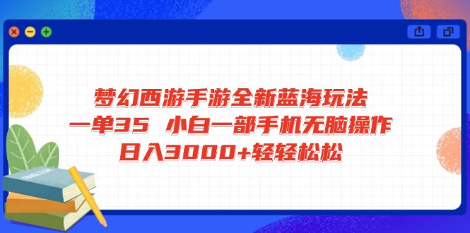 梦幻西游手游全新蓝海玩法 一单35 小白一部手机无脑操作 日入3000+轻轻…