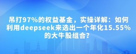 付费文章：吊打97%的权益基金，实操详解：如何利用deepseek来选出一个年化15.55%的大牛股组合?-IC网盘资源库