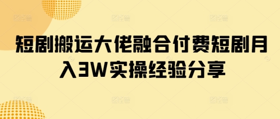 短剧搬运大佬融合付费短剧月入3W实操经验分享