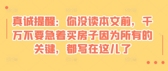 某付费文章：真诚提醒：你没读本文前，千万不要急着买房子因为所有的关键，都写在这儿了-IC网盘资源库