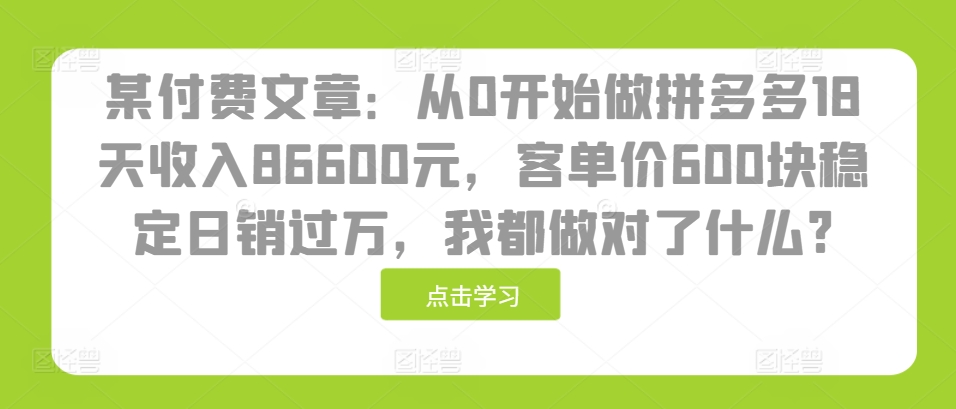 某付费文章：从0开始做拼多多18天收入86600元，客单价600块稳定日销过万，我都做对了什么?-IC网盘资源库