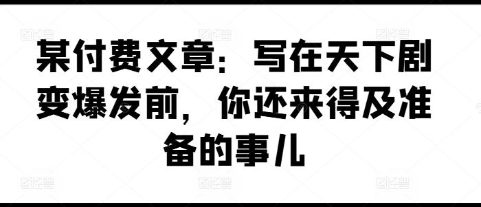 某付费文章：写在天下剧变爆发前，你还来得及准备的事儿-IC网盘资源库