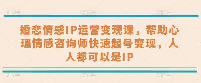 婚恋情感IP运营变现课，帮助心理情感咨询师快速起号变现，人人都可以是IP