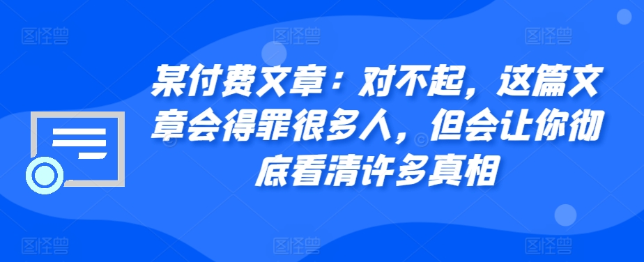 某付费文章：对不起，这篇文章会得罪很多人，但会让你彻底看清许多真相-IC网盘资源库