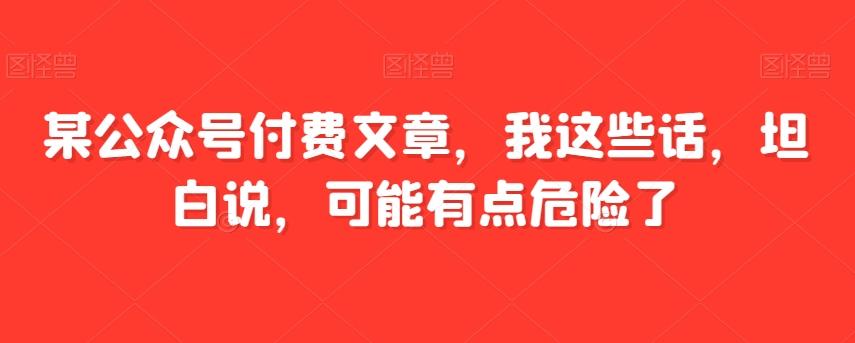 某公众号付费文章，我这些话，坦白说，可能有点危险了-IC网盘资源库