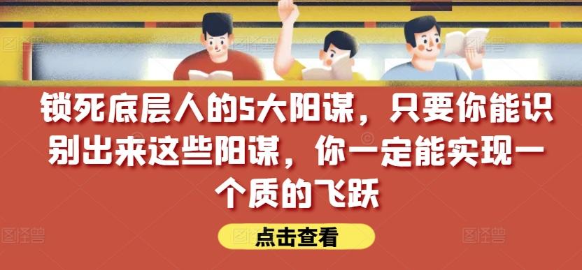 锁死底层人的5大阳谋，只要你能识别出来这些阳谋，你一定能实现一个质的飞跃【付费文章】-IC网盘资源库